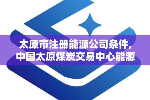 太原市注册能源公司条件,中国太原煤炭交易中心能源电子商务平台