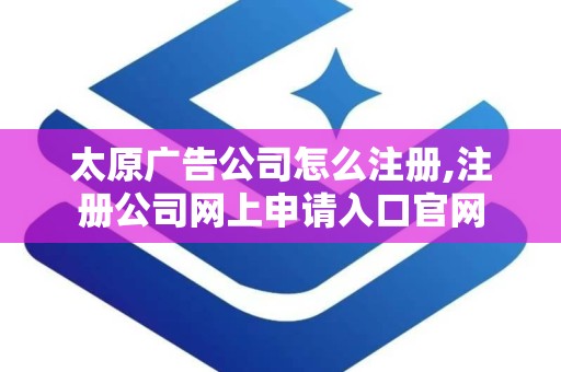 太原广告公司怎么注册,注册公司网上申请入口官网