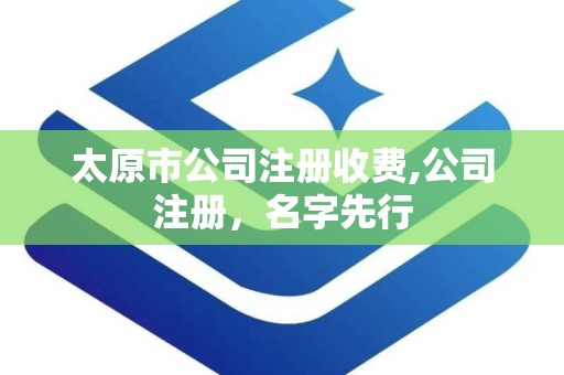 太原市公司注册收费,公司注册，名字先行