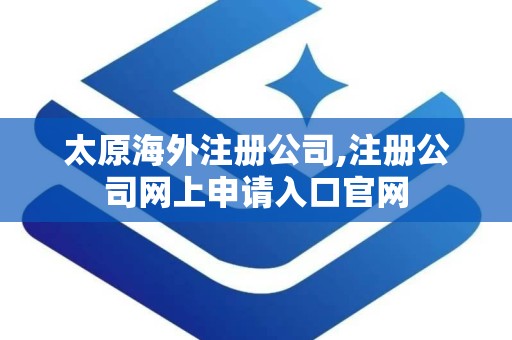 太原海外注册公司,注册公司网上申请入口官网