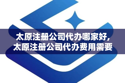 太原注册公司代办哪家好,太原注册公司代办费用需要多少