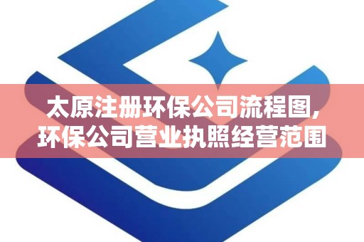 太原注册环保公司流程图,环保公司营业执照经营范围大全