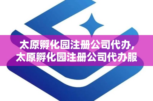 太原孵化园注册公司代办,太原孵化园注册公司代办服务全解析