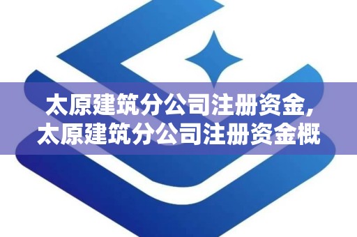 太原建筑分公司注册资金,太原建筑分公司注册资金概述