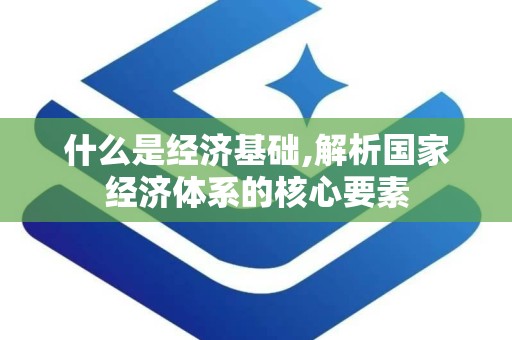 什么是经济基础,解析国家经济体系的核心要素