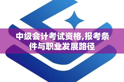 中级会计考试资格,报考条件与职业发展路径