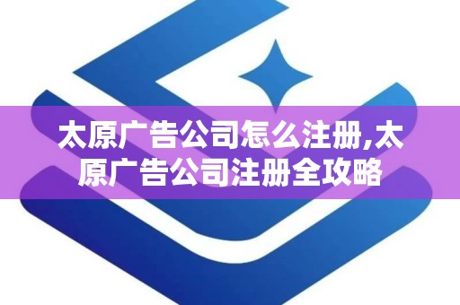 太原广告公司怎么注册,太原广告公司注册全攻略