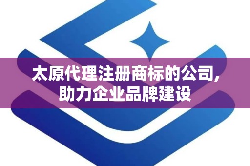 太原代理注册商标的公司,助力企业品牌建设