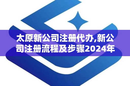 太原新公司注册代办,新公司注册流程及步骤2024年网上操作