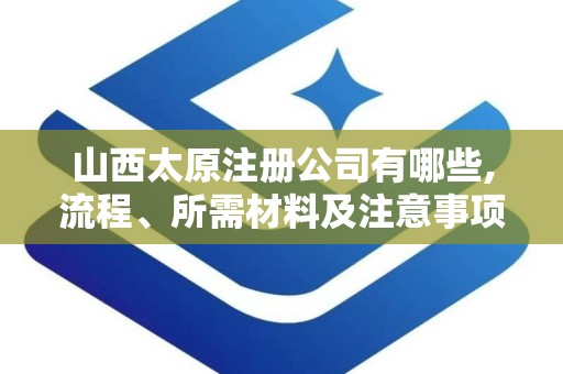 山西太原注册公司有哪些,流程、所需材料及注意事项