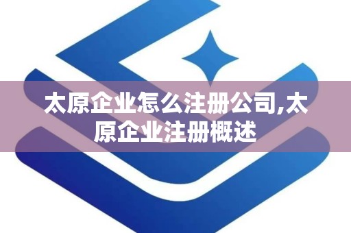 太原企业怎么注册公司,太原企业注册概述