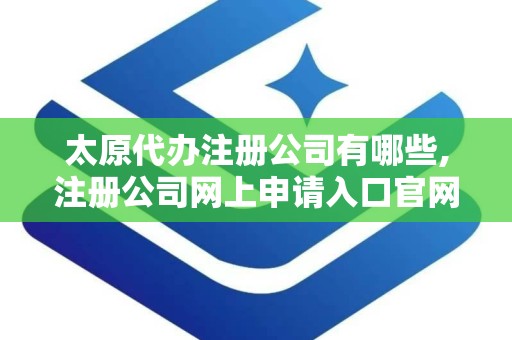 太原代办注册公司有哪些,注册公司网上申请入口官网