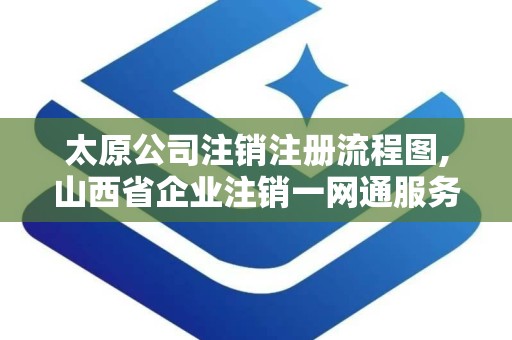 太原公司注销注册流程图,山西省企业注销一网通服务平台官网